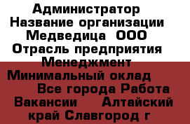 Администратор › Название организации ­ Медведица, ООО › Отрасль предприятия ­ Менеджмент › Минимальный оклад ­ 31 000 - Все города Работа » Вакансии   . Алтайский край,Славгород г.